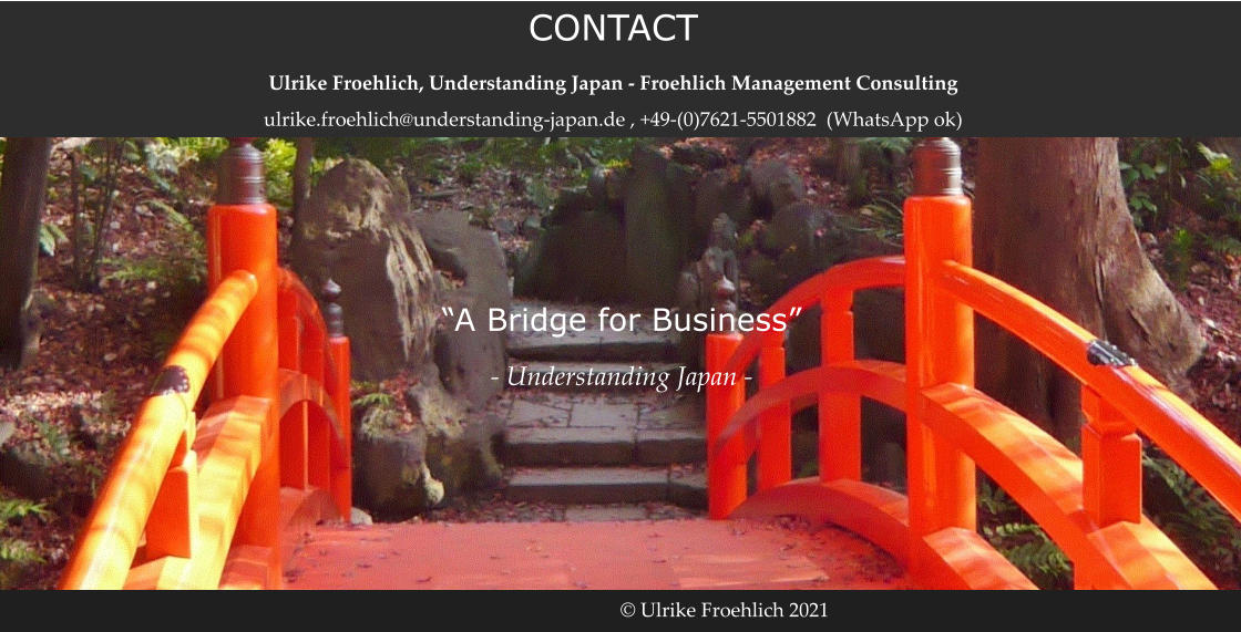 © Ulrike Froehlich 2021 “A Bridge for Business” - Understanding Japan - CONTACT Ulrike Froehlich, Understanding Japan - Froehlich Management Consulting ulrike.froehlich@understanding-japan.de , +49-(0)7621-5501882  (WhatsApp ok)